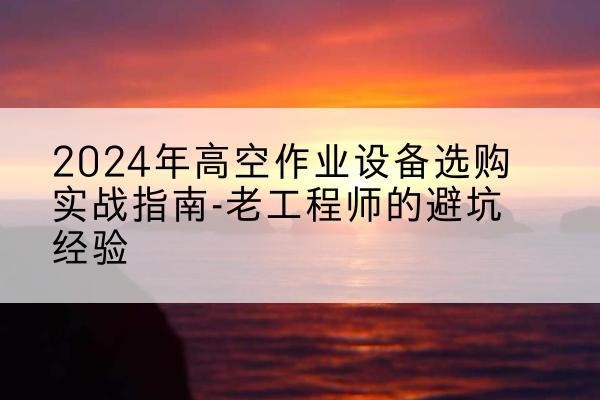 湟源高空作业升降机厂家推荐-2024年高空作业设备选购实战指南-老工程师的避坑经验