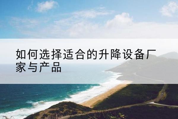 湟源电动升降平台厂家-如何选择适合的升降设备厂家与产品