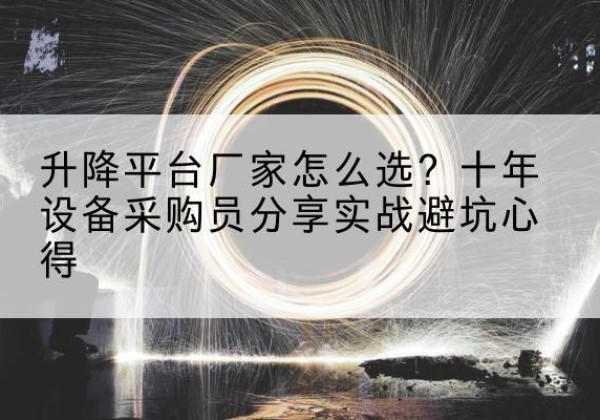 湟源升降平台厂家-怎么选？十年设备采购员分享实战避坑心得