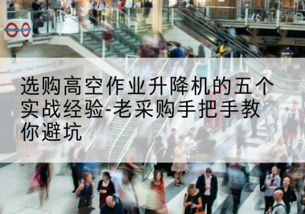 湟源高空作业升降机厂家-选购高空作业升降机的五个实战经验-老采购手把手教你避坑