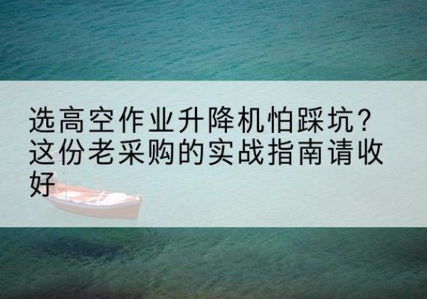 湟源高空作业升降机厂家推荐-选高空作业升降机怕踩坑？这份老采购的实战指南请收好