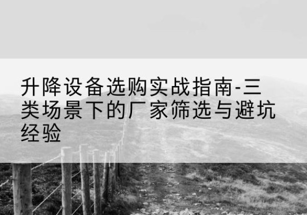 湟源移动式升降机厂家推荐-升降设备选购实战指南-三类场景下的厂家筛选与避坑经验