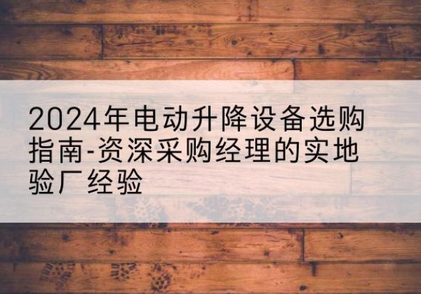 湟源电动剪叉升降平台厂家-2024年电动升降设备选购指南-资深采购经理的实地验厂经验