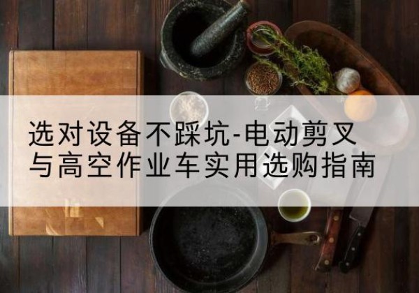 湟源电动剪叉升降平台怎么选-选对设备不踩坑-电动剪叉与高空作业车实用选购指南