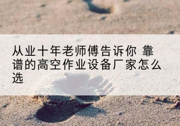 湟源高空作业升降机厂家推荐-从业十年老师傅告诉你 靠谱的高空作业设备厂家怎么选