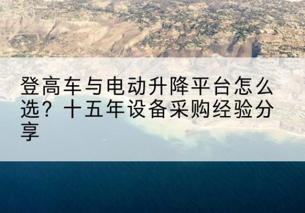 湟源登高车厂家厂家-登高车与电动升降平台怎么选？十五年设备采购经验分享