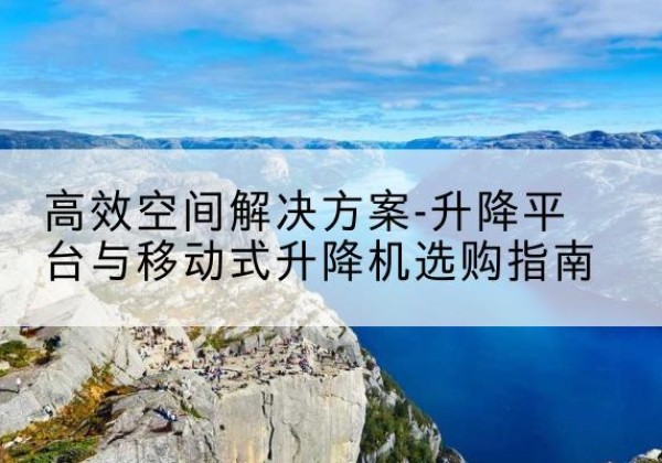 湟源升降平台厂家-*空间解决方案-升降平台与移动式升降机选购指南