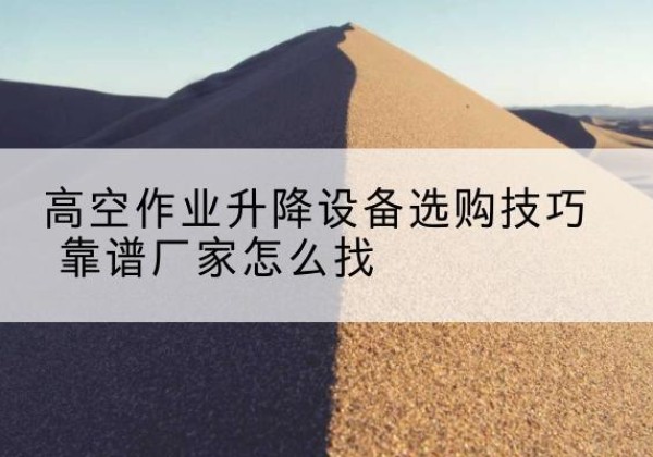 湟源电动升降平台厂家推荐-高空作业升降设备选购技巧 靠谱厂家怎么找