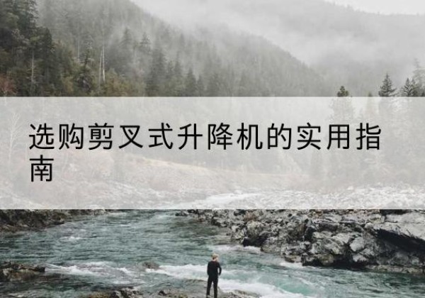 湟源剪叉式升降机怎么选-选购剪叉式升降机的实用指南