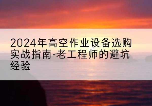 湟源高空作业升降机厂家推荐-2024年高空作业设备选购实战指南-老工程师的避坑经验