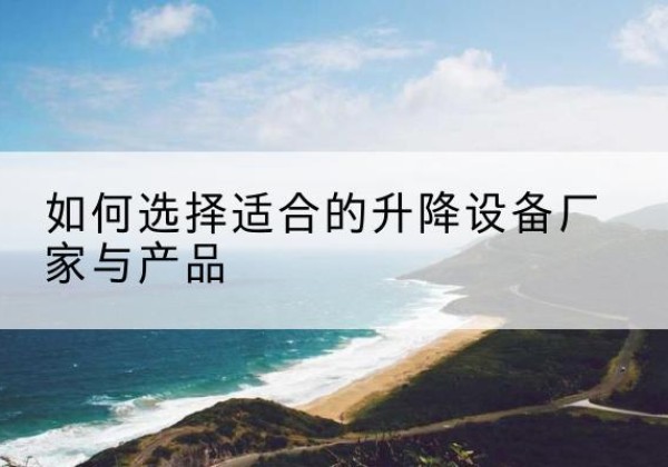 湟源电动升降平台厂家-如何选择适合的升降设备厂家与产品